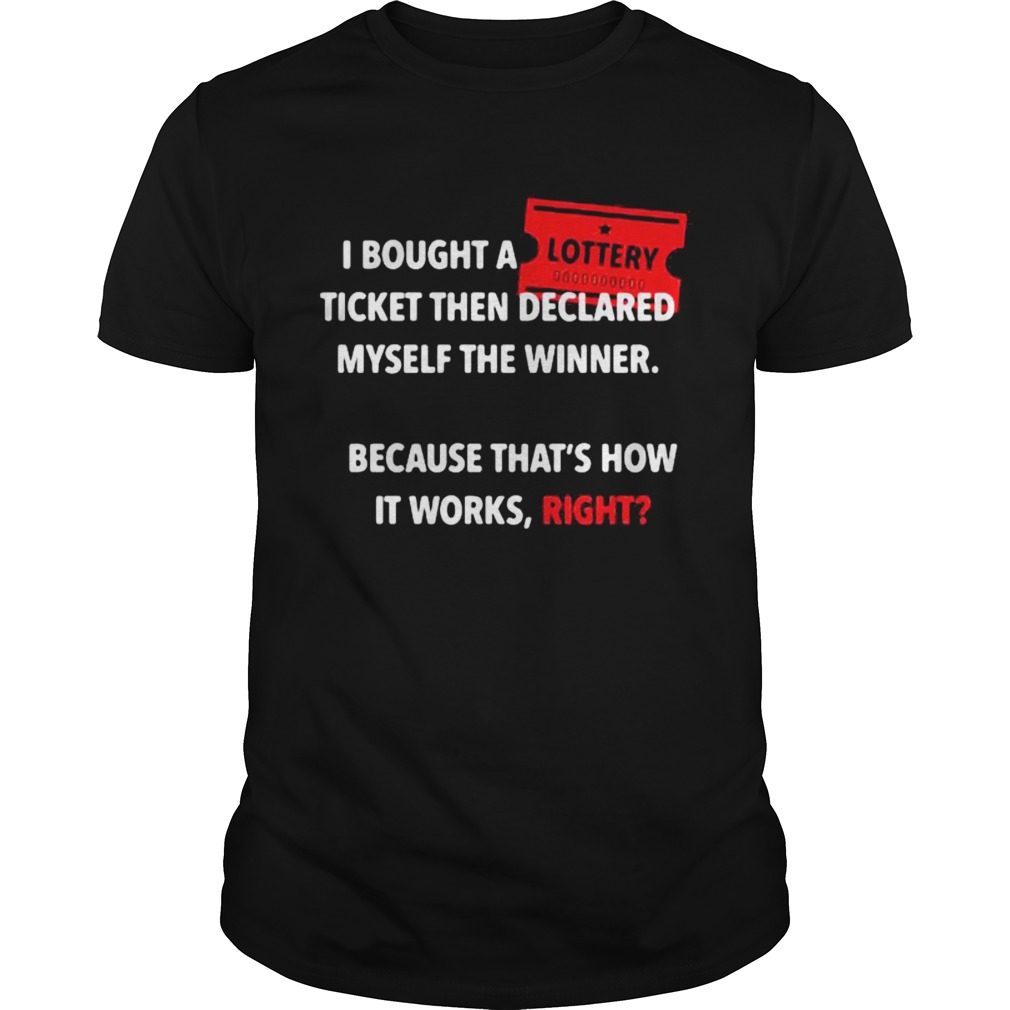 I Bought A Ticket Then Declared Myself The Winner Because Thats How It Works Right shirt