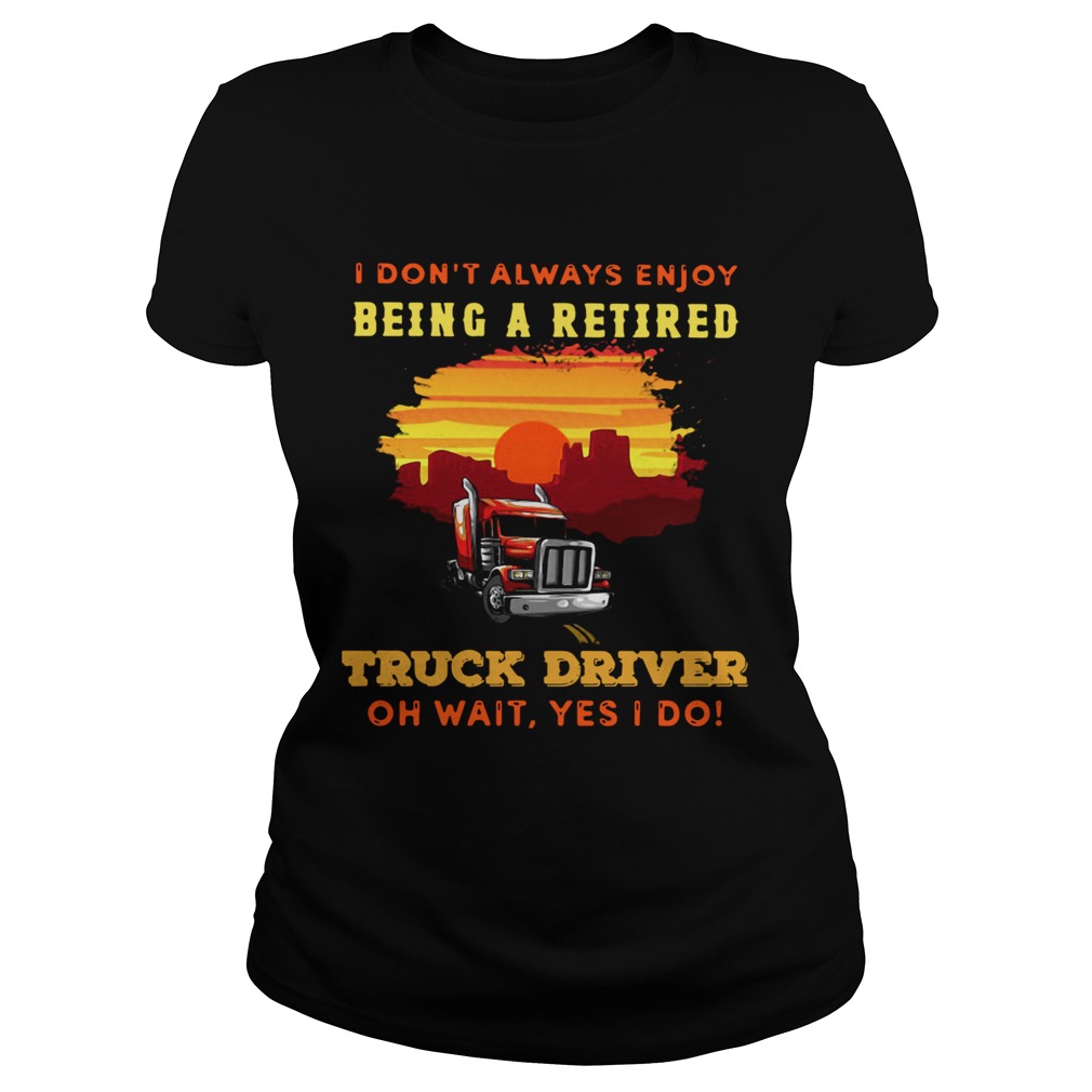 I Dont Always Enjoy Being A Retired Truck Driver Oh Wait Yes I Do  Classic Ladies