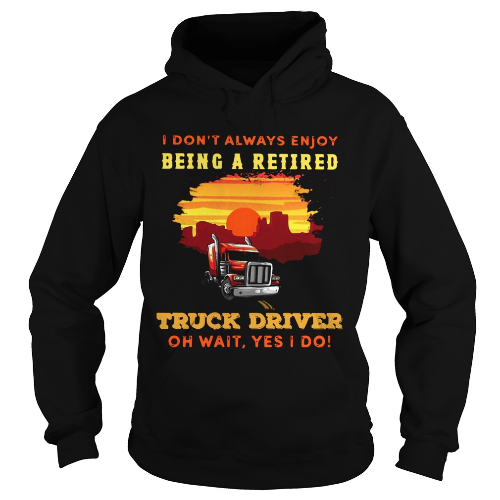 I Dont Always Enjoy Being A Retired Truck Driver Oh Wait Yes I Do  Hoodie