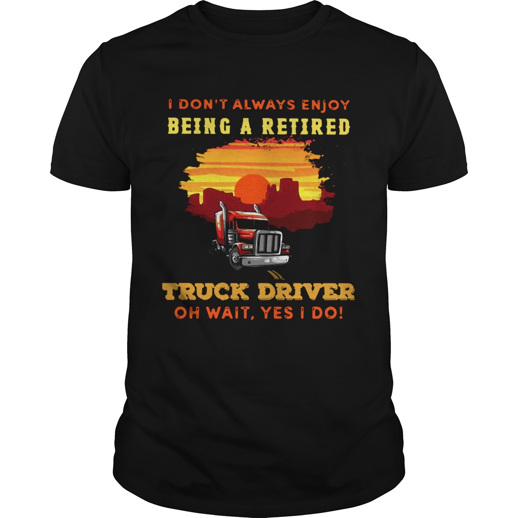 I Dont Always Enjoy Being A Retired Truck Driver Oh Wait Yes I Do  Unisex