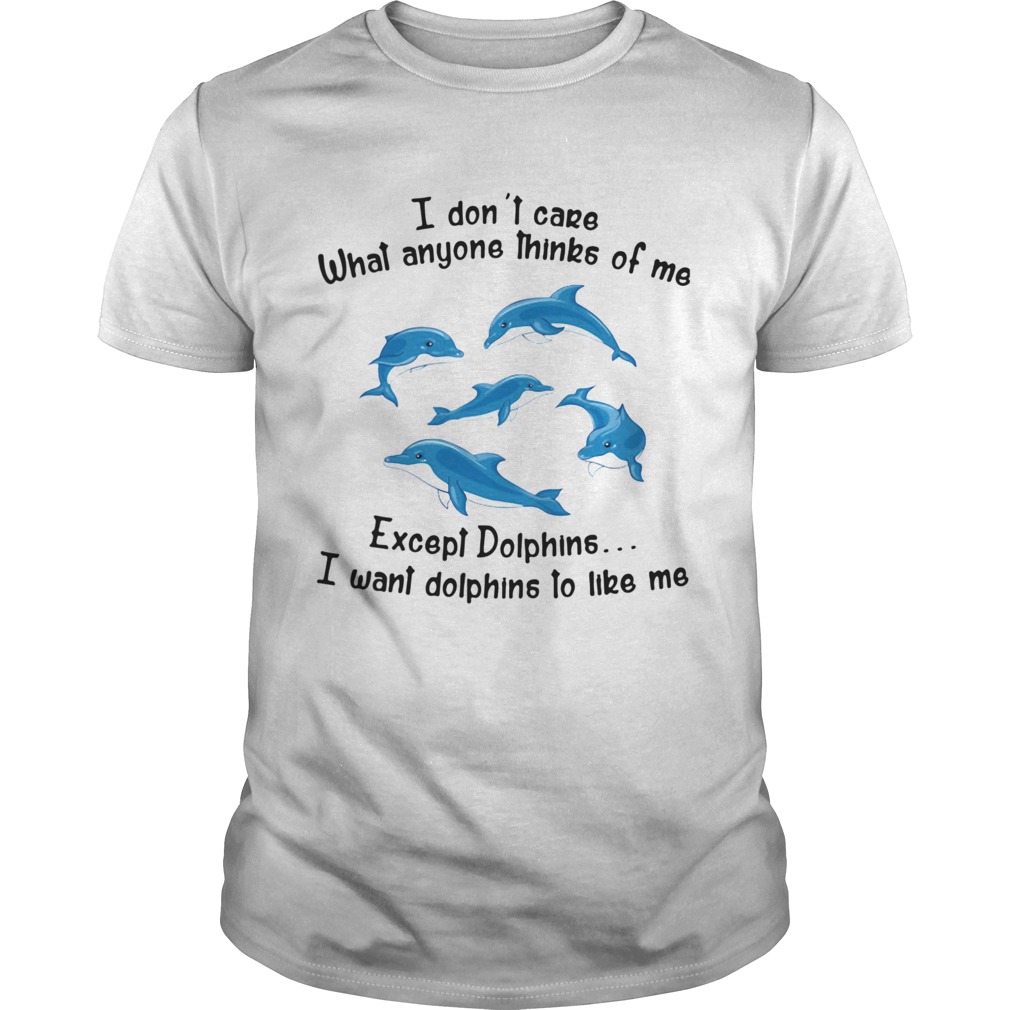 I Dont Care What Anyone Thinks Of Me Except Dolphins I Want Dolphins To Like Me shirt