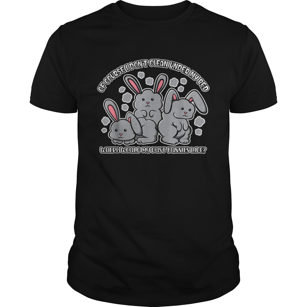 I Dont Clean Under My Bed Where Would My Dust Bunnies Live shirt