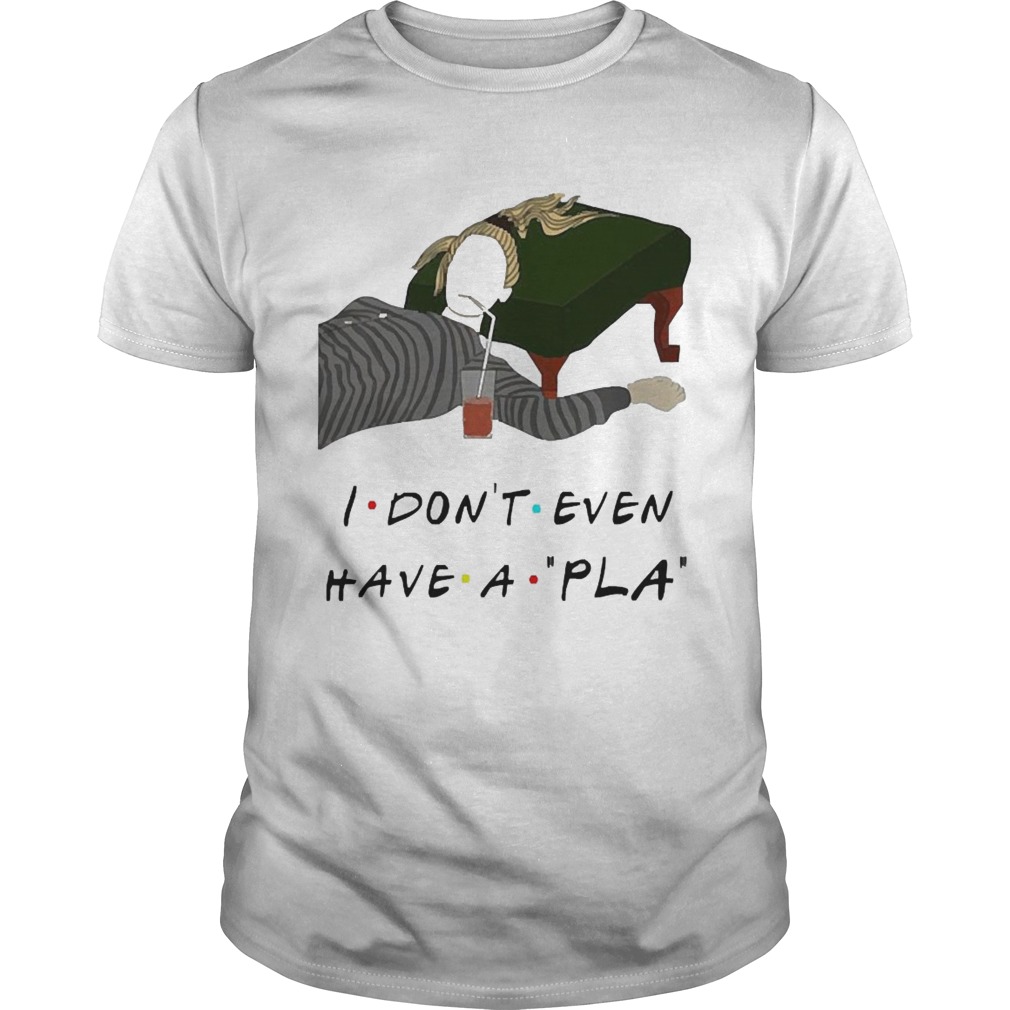 I Dont Even Have A Pla shirt