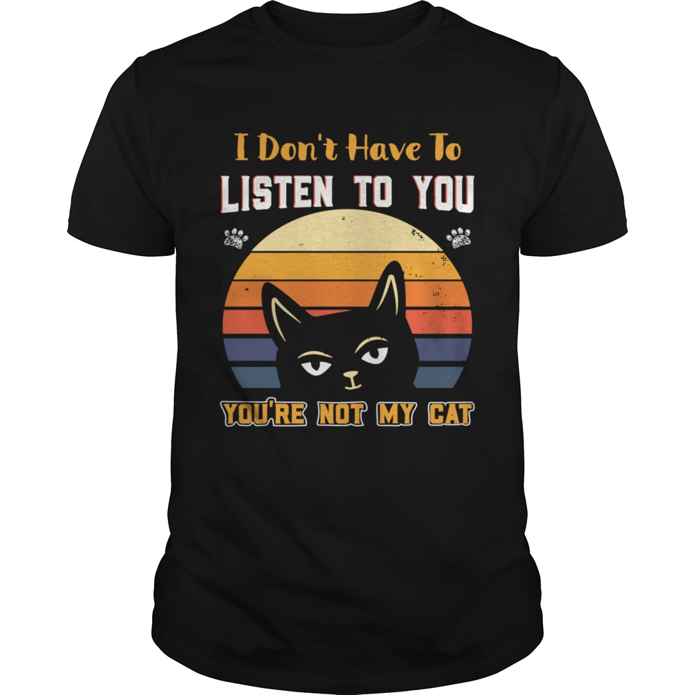 I Dont Have To Listen To You Youre Not My Cat shirt