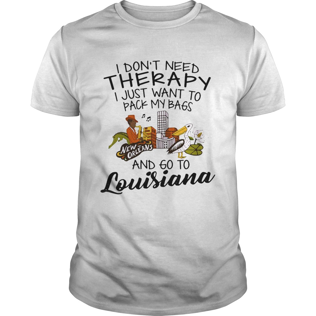 I Dont Need Therapy I Just Want To Pack My Bags And Go To Louisiana shirt