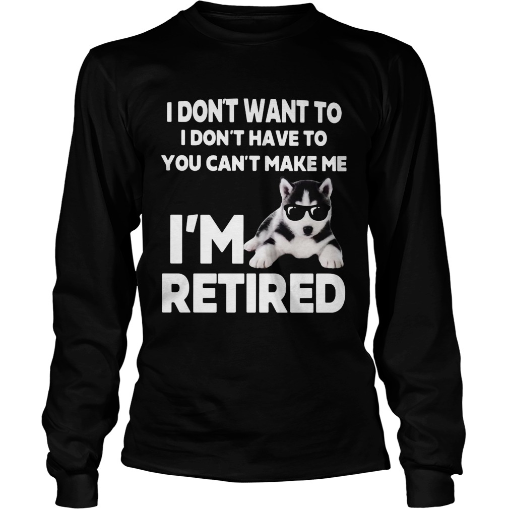 I Dont Want To I Dont Have To You Cant Make Me Im Retired Dog  Long Sleeve