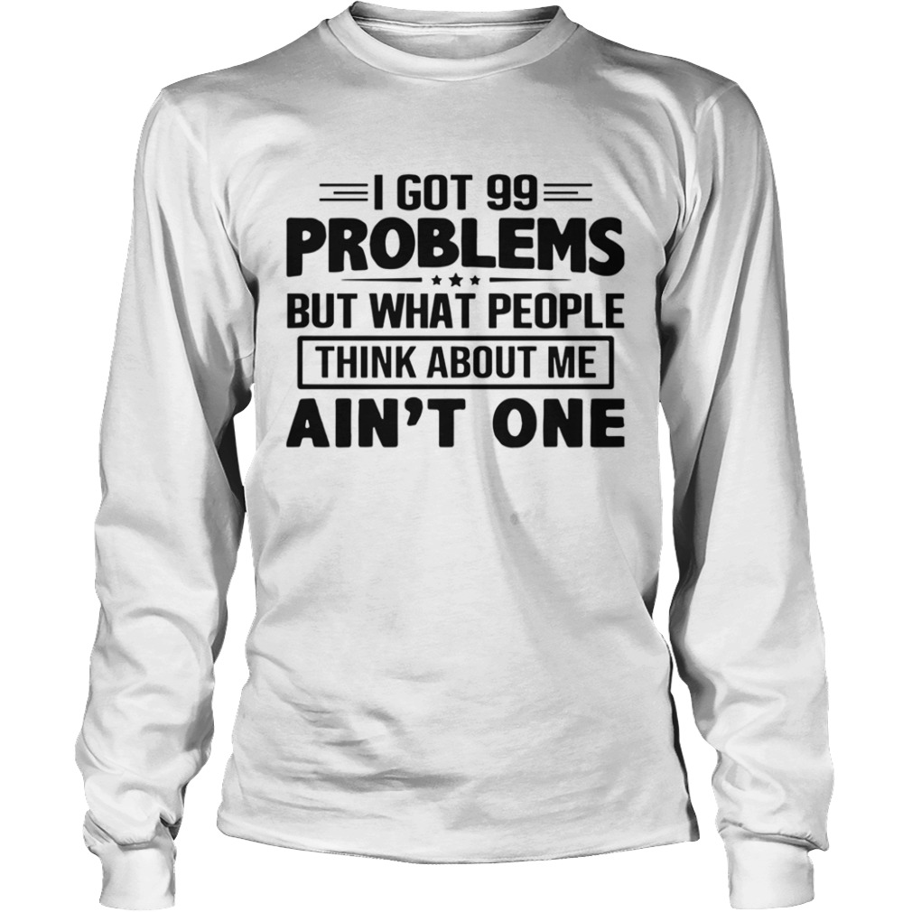 I Got 99 Problems But What People Think About Me Aint One  Long Sleeve