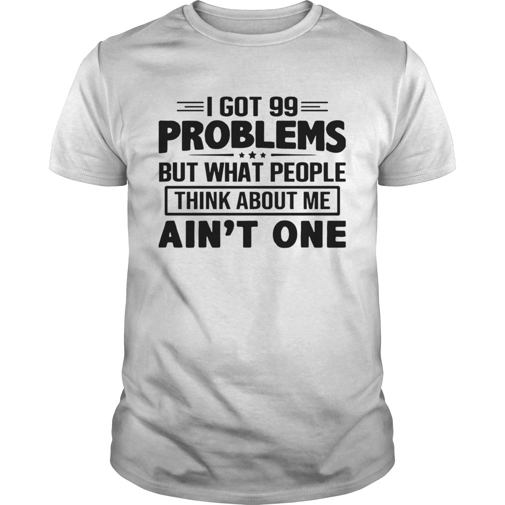 I Got 99 Problems But What People Think About Me Aint One  Unisex