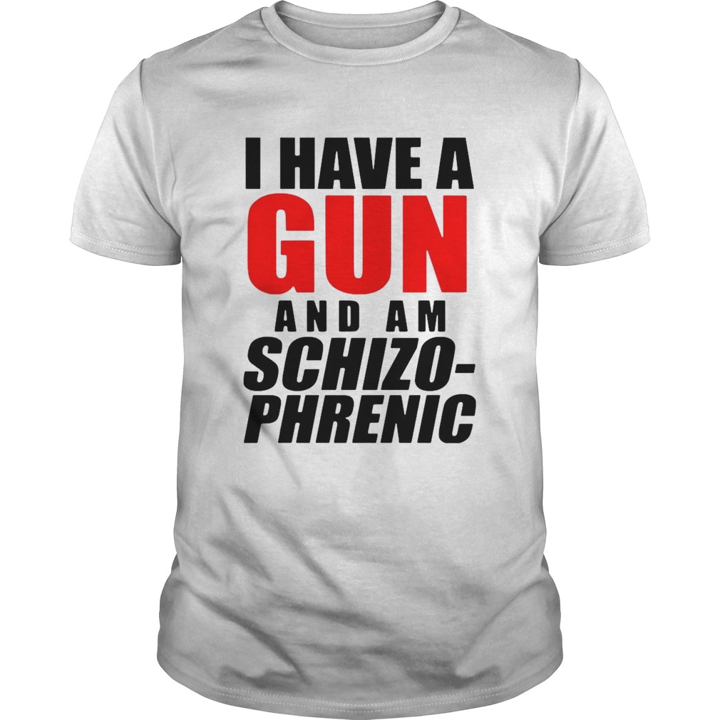 I Have A Gun And Am Schizo Phrenic shirt