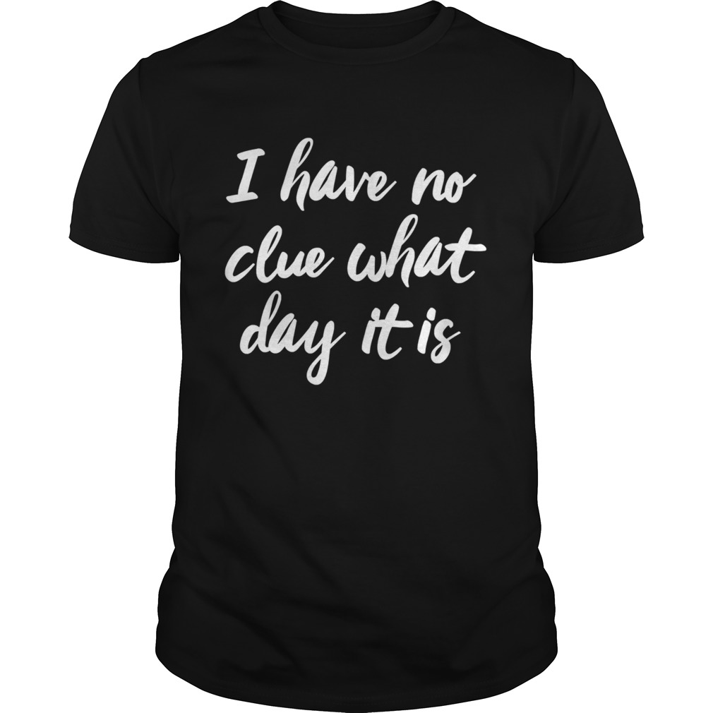 I Have No Clue What Day It Is Vacation Retired Weekend shirt