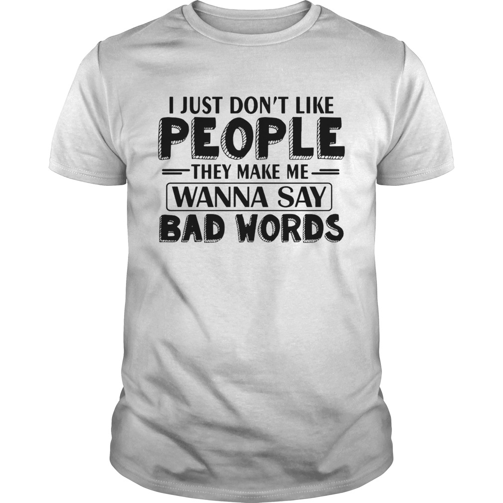 I Just Dont Like People They Make Me Wanna Say Bad Words shirt