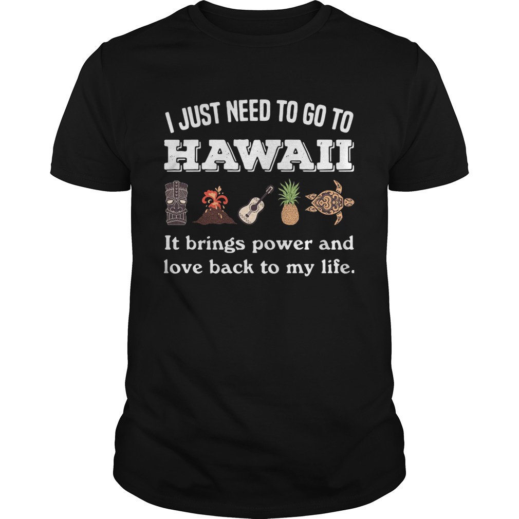 I Just Need To Go To Hawaii It Brings Power And Love Back To My Life  Unisex