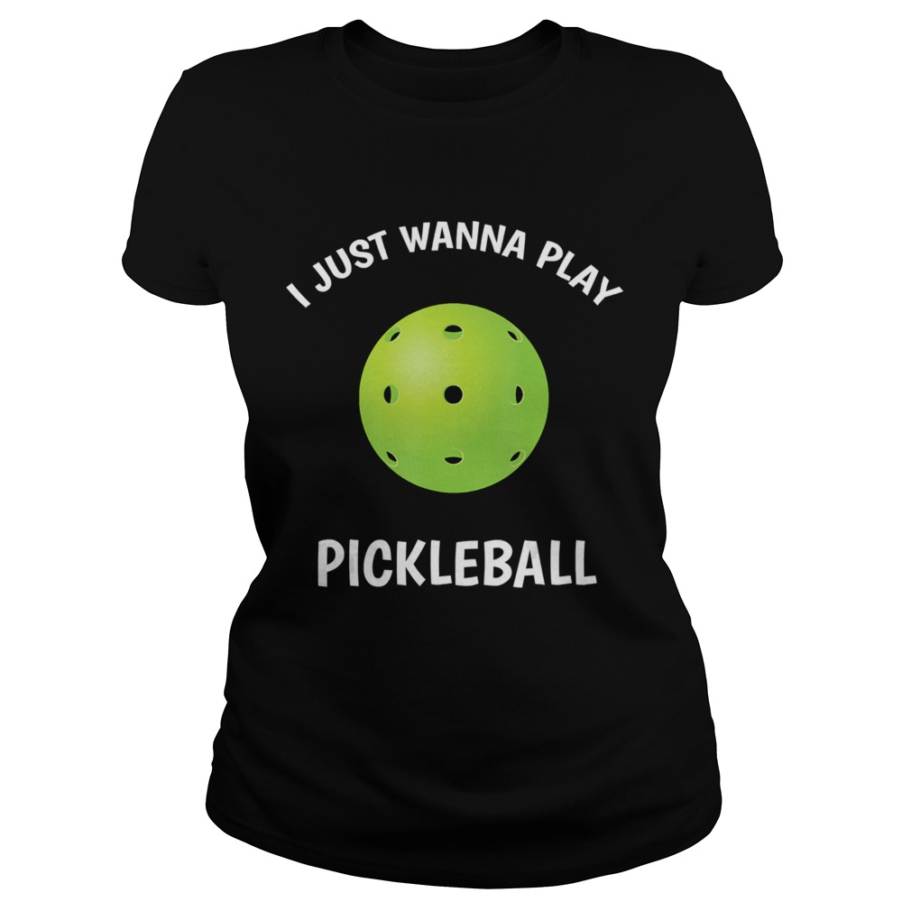 I Just Wanna Play Pickleball  Classic Ladies