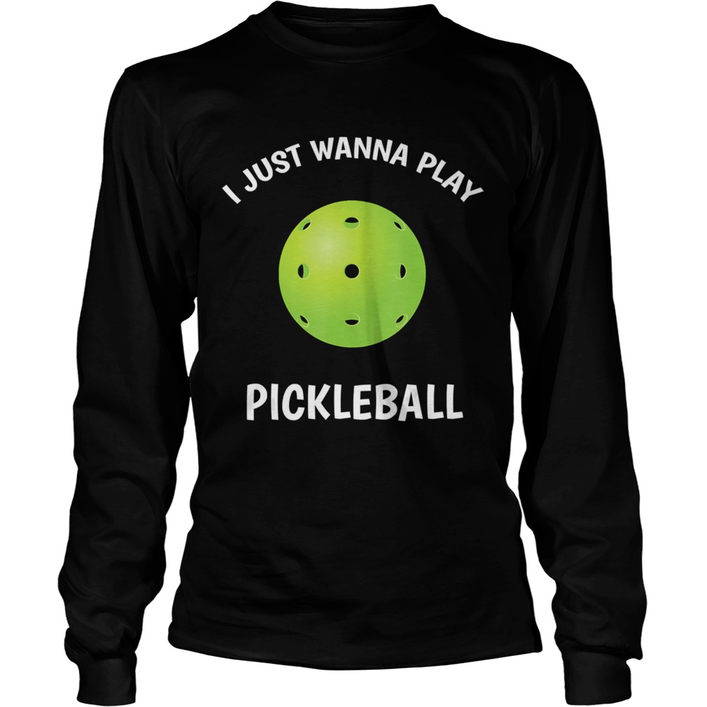 I Just Wanna Play Pickleball  Long Sleeve