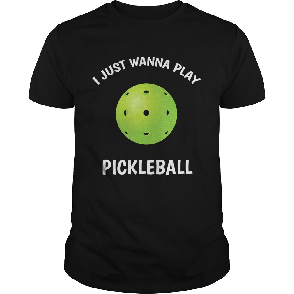 I Just Wanna Play Pickleball  Unisex