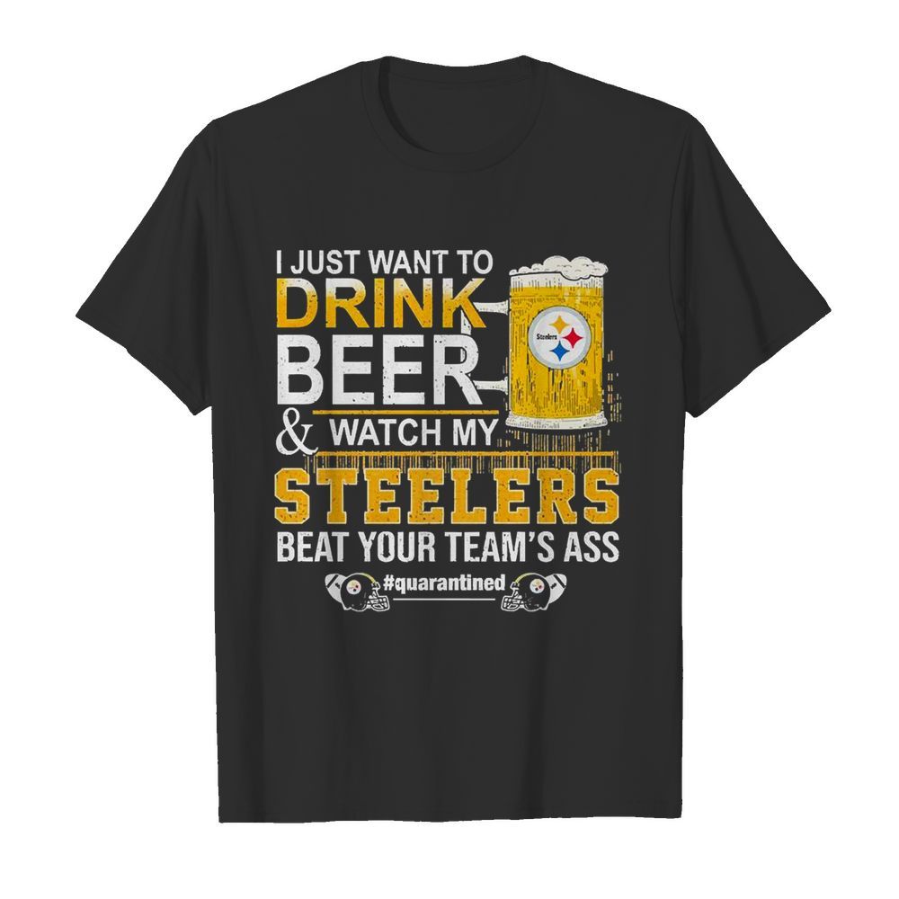 I Just Want To Drink Beer And Watch My Steelers Beat Your Team’s Ass #quarantined shirt