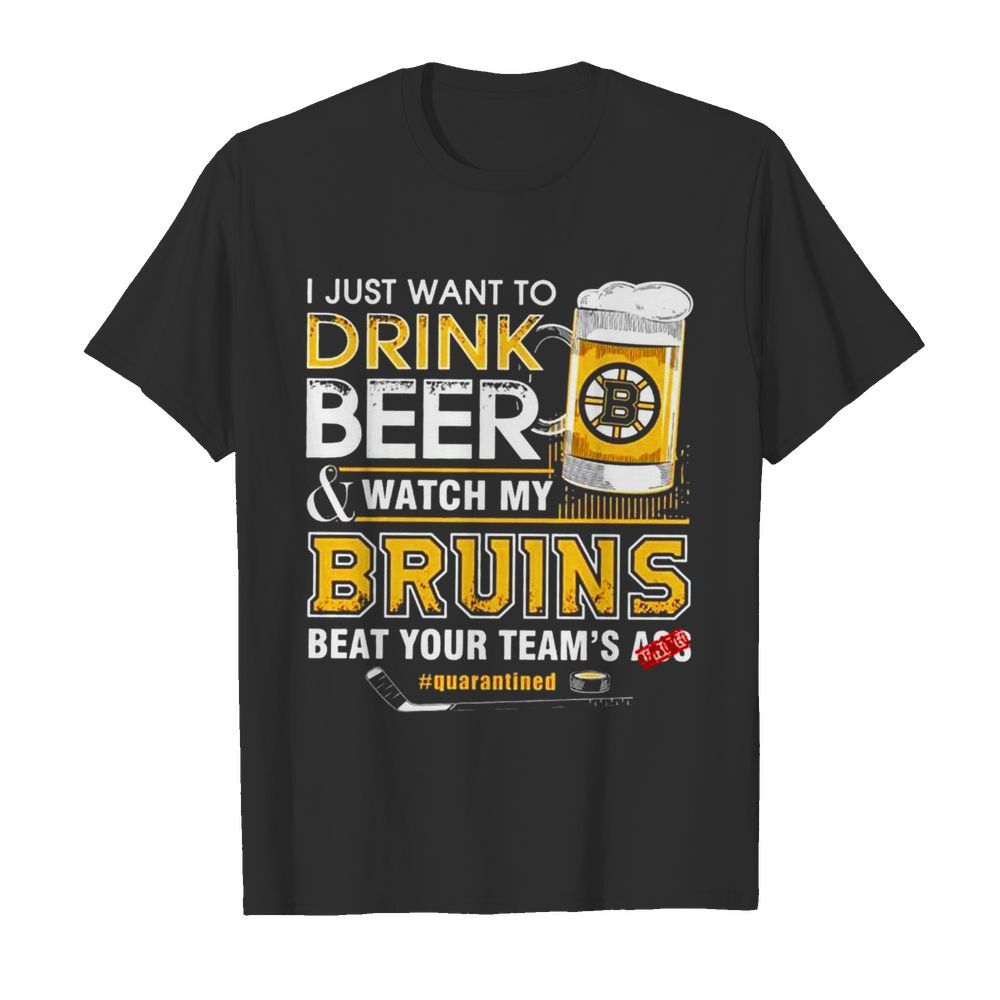 I Just Want To Drink Beer and Watch My Bruins Beat Your Teams Ass Quarantined shirt