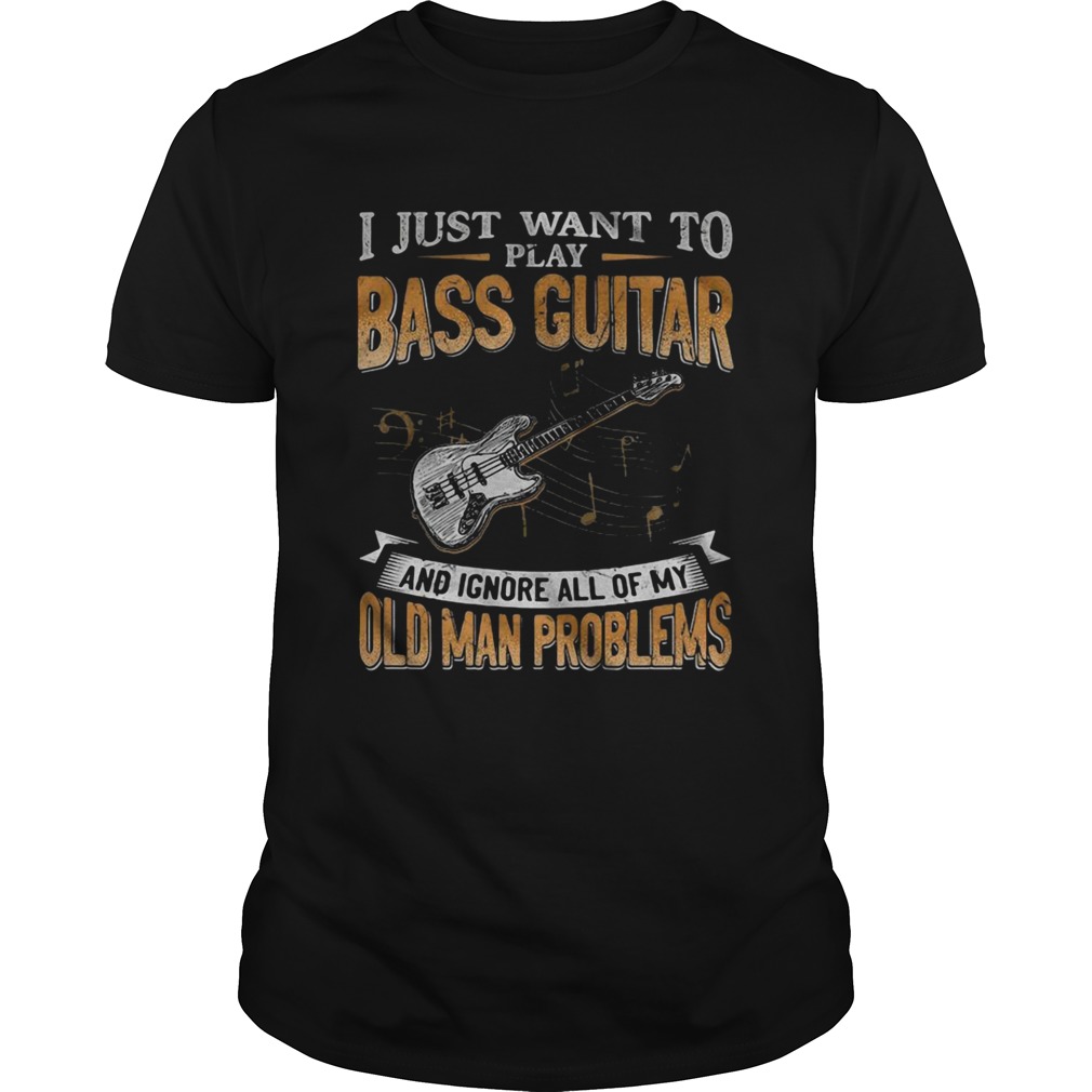 I Just Want To Play Bass Guitar And Ignore All Of My Old Man Problems shirt