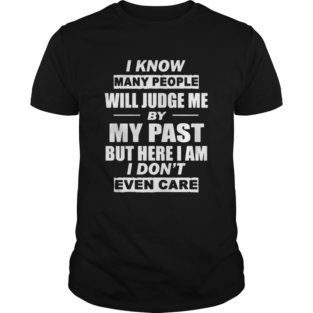 I Know Many People Will Judge Me By My Past But Here I Am I Dont Even Care shirt