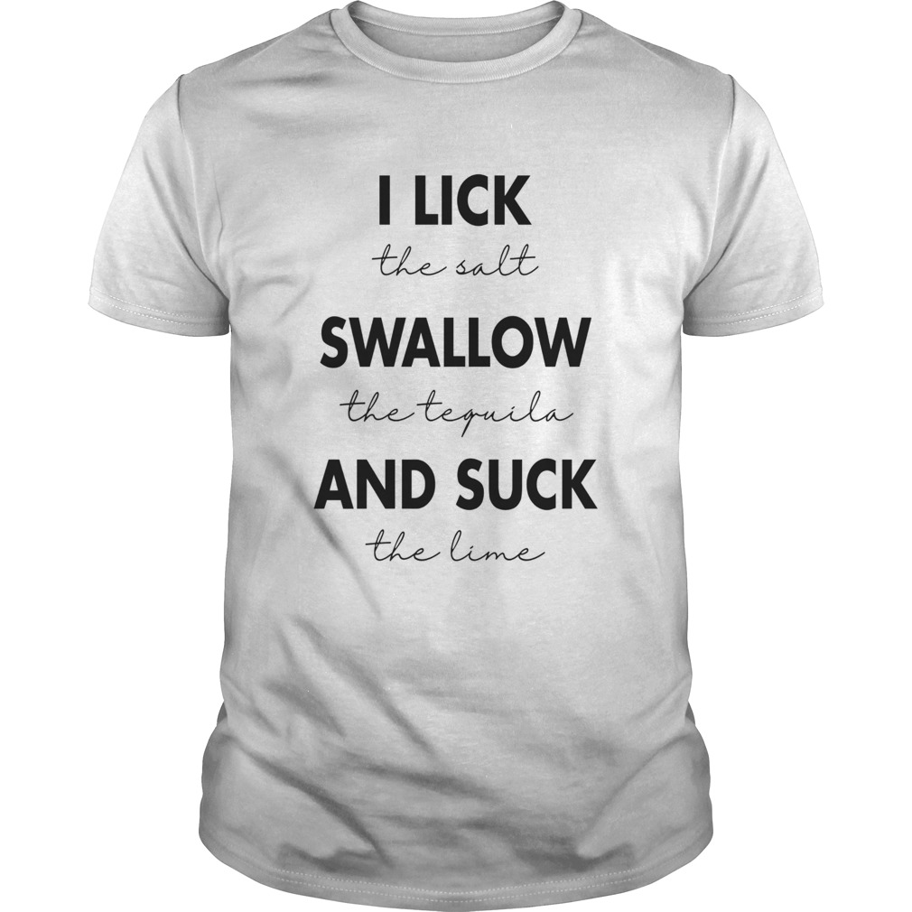 I Lick The Salt Swallow The Tequila And Suck The Lime shirt