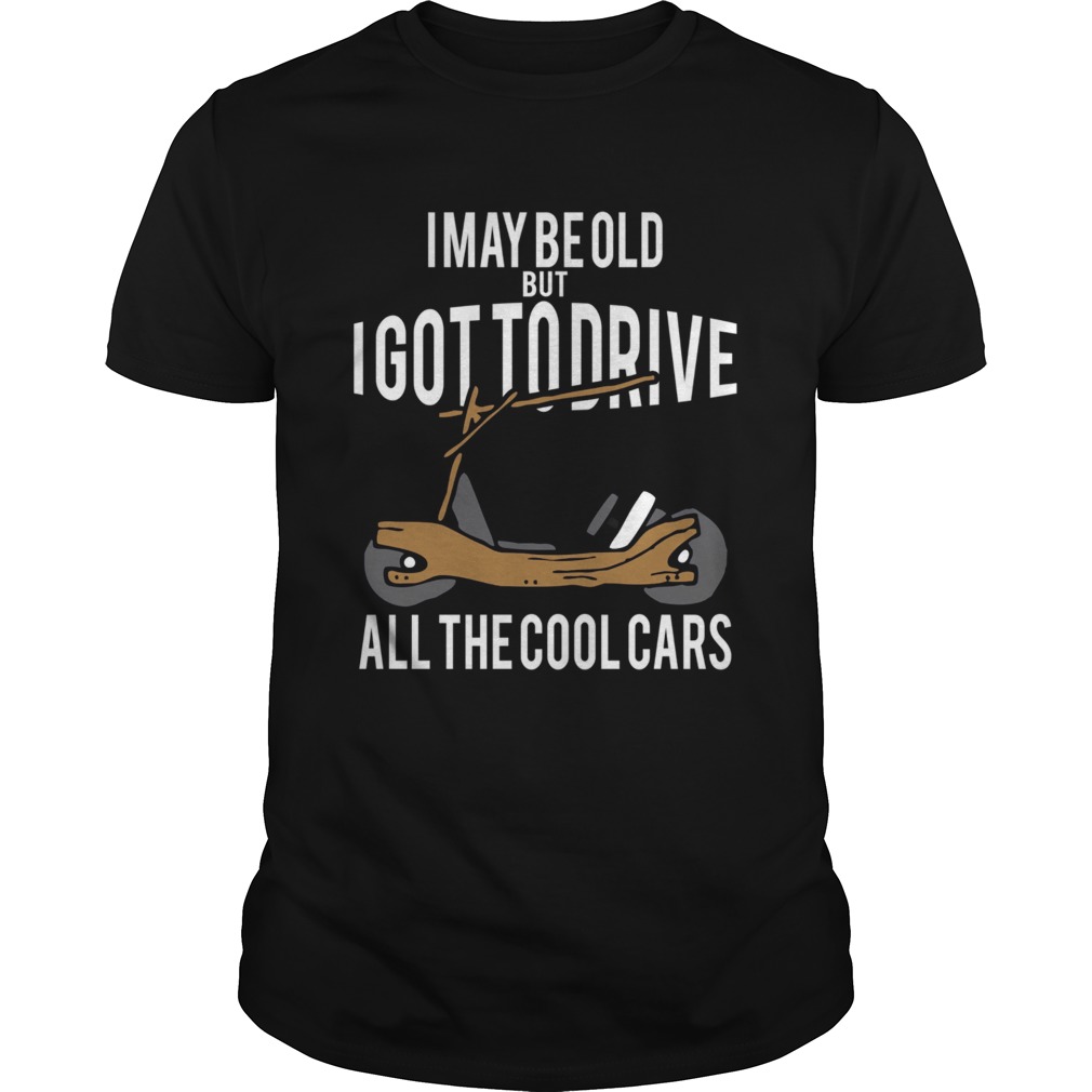 I May Be Old But I Got To Drive All The Cool Cars shirt