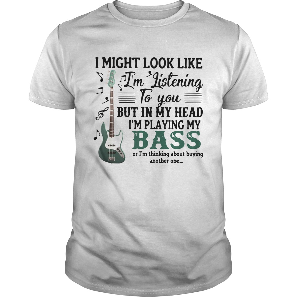 I Might Look Like Im Listening To You But In My Head Im Playing My Bass shirt