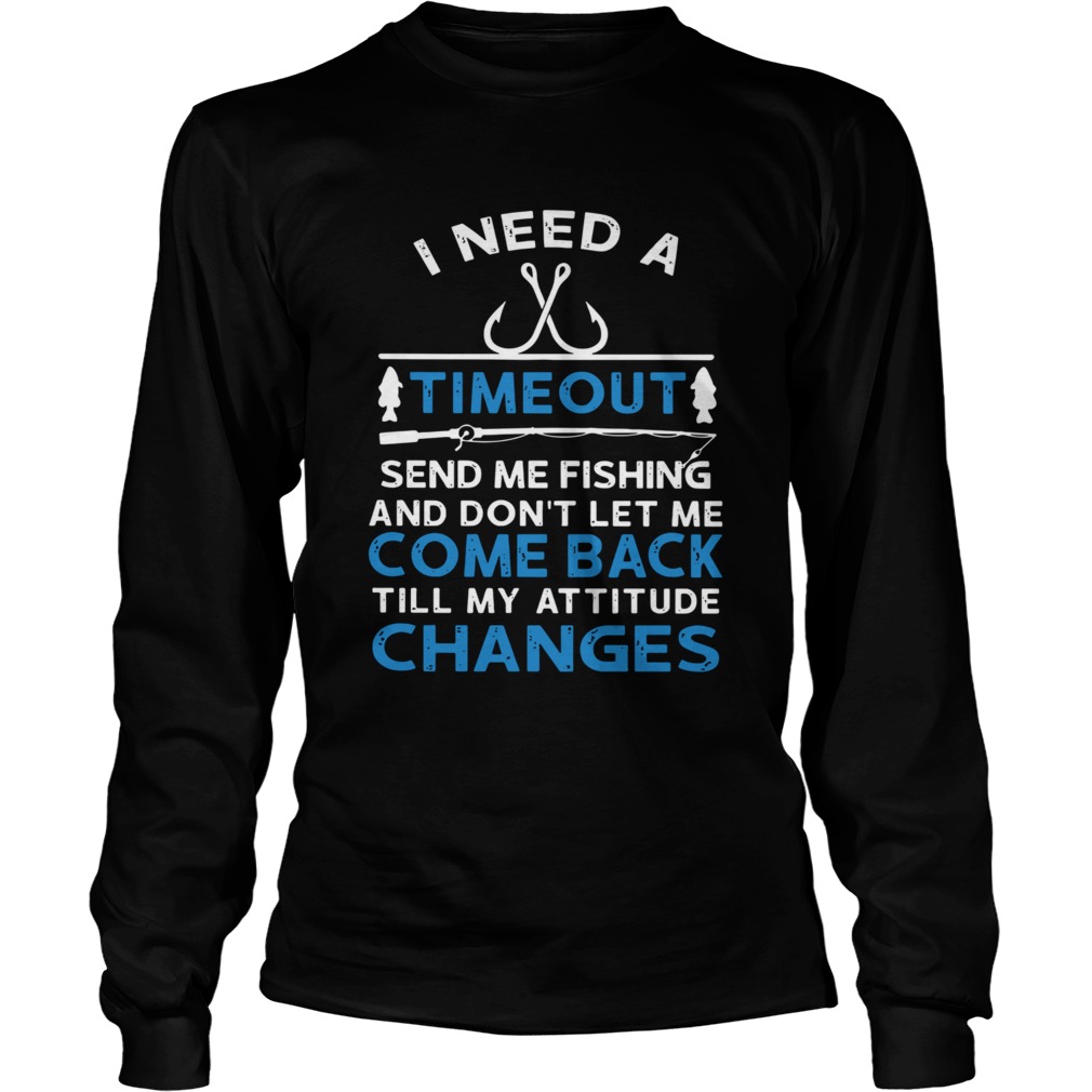 I Need A Timeout Send Me Fishing And Dont Let Me Come Back Till My Attitude Changes  Long Sleeve