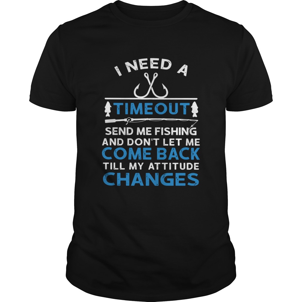 I Need A Timeout Send Me Fishing And Dont Let Me Come Back Till My Attitude Changes shirt