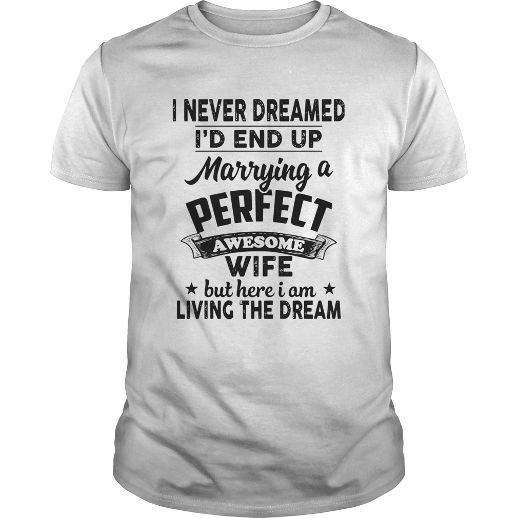 I Never Dreamed Id End Up Marrying A Perfect Awesome Wife But Here I Am Living The Dream shirt