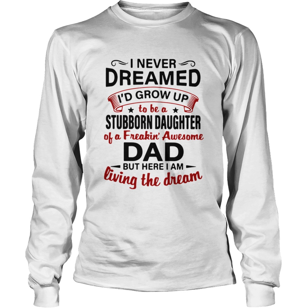 I Never Dreamed Id Grow Up To Be A Stubborn Daughter Of A Freakin Awesome Dad But Here I Am Living Long Sleeve