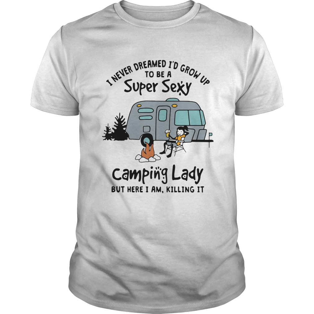 I Never Dreamed Id Grow Up To Be A Super Sexy Camping Lady But Here I Am Killing It shirt