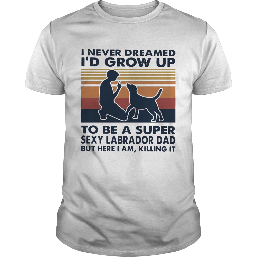 I Never Dreamed Id Grow Up To Be A Super Sexy Labrador Dad But Here I Am Killing It Vintage shirt