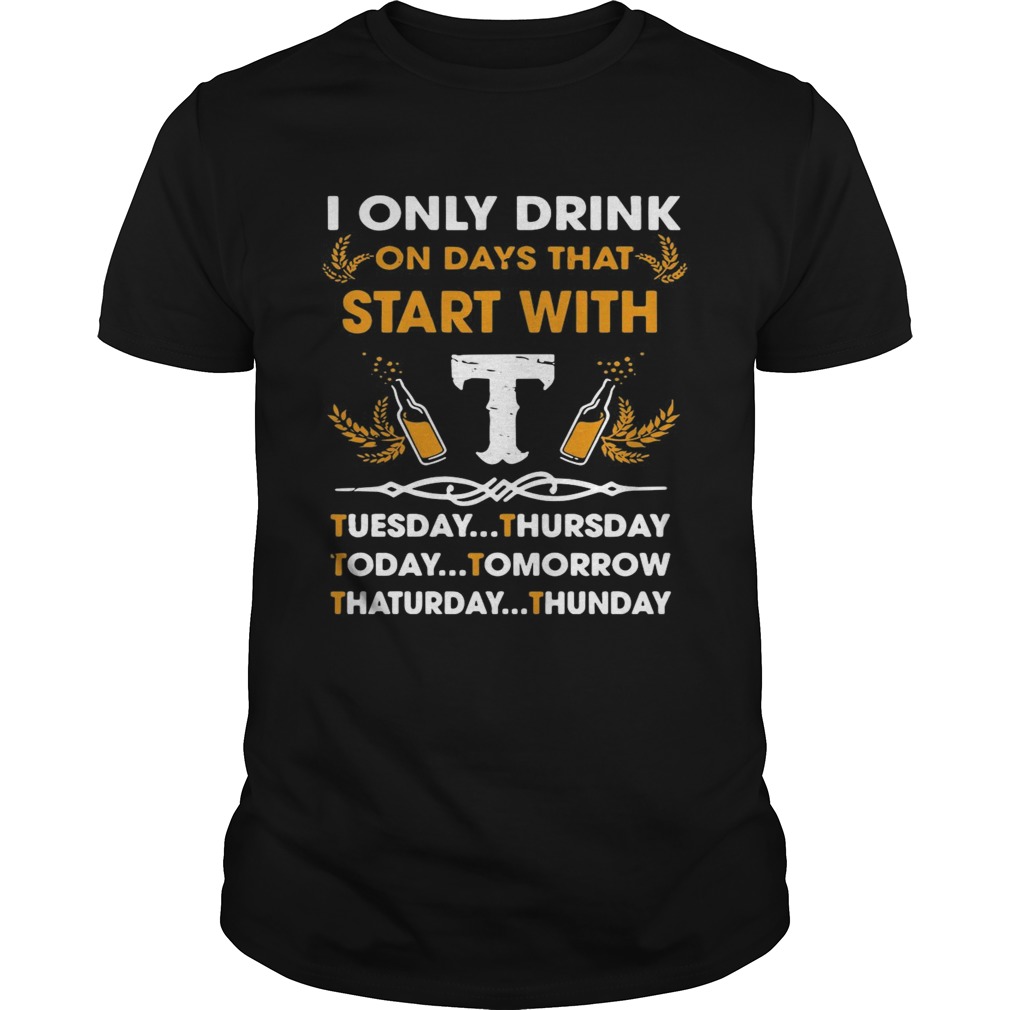 I Only Drink On Days That Start With Tuesday Thursday Today Tomorrow Saturday Thunder shirt