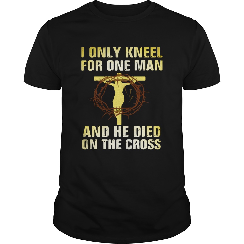 I Only Kneel For One Man And He Died On The Cross shirt