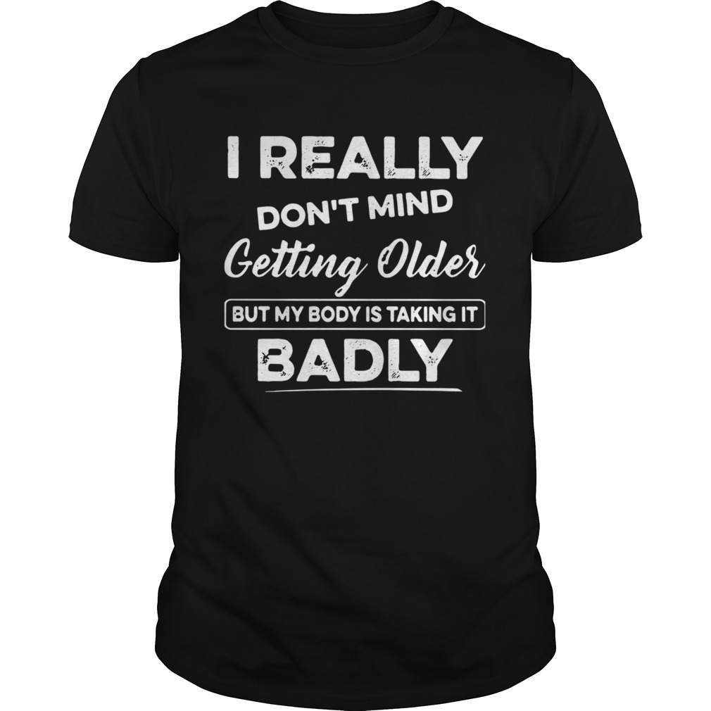 I Really Dont Mind Getting Older But My Body Is Taking It Badly shirt