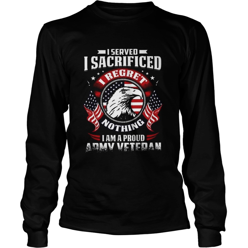 I Served I Sacrificed Nothing I Am A Proud Army Veteran  Long Sleeve