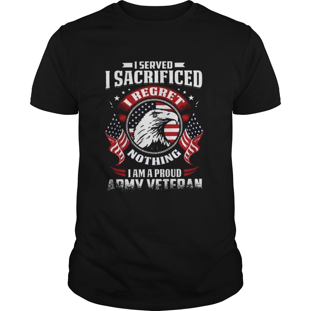 I Served I Sacrificed Nothing I Am A Proud Army Veteran  Unisex