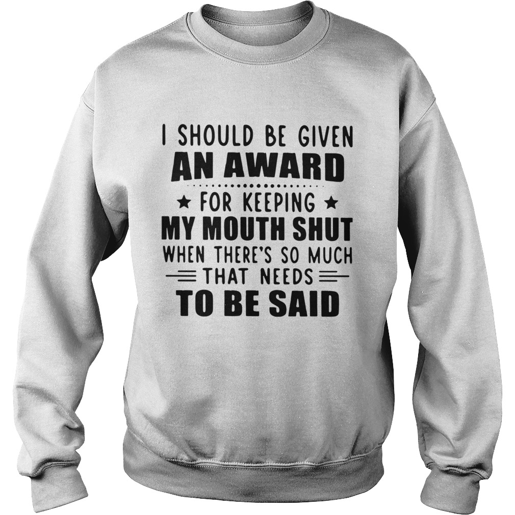 I Should Be Given An Award For Keeping My Mouth Shut When Theres So Much That Needs To Be Said shi Sweatshirt