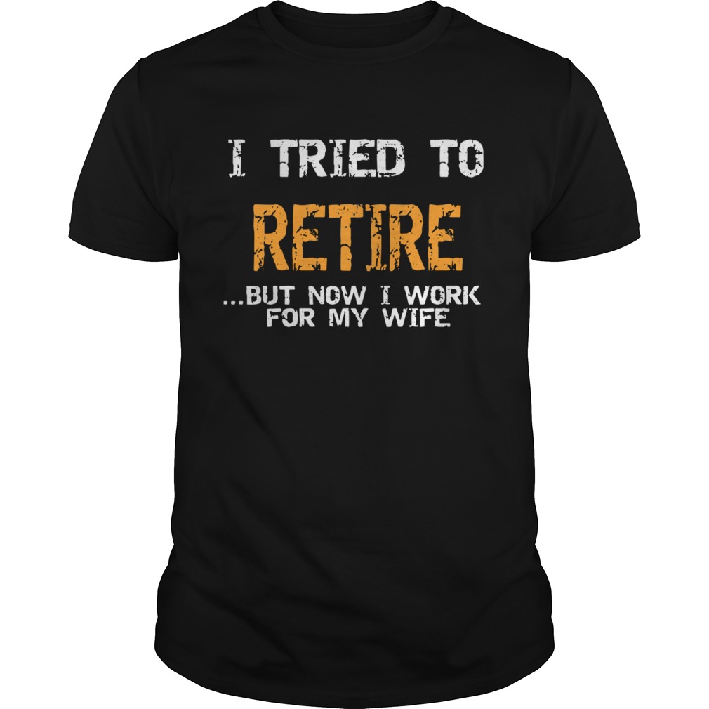 I Tried To Retire But Now I Work For My Wife shirt