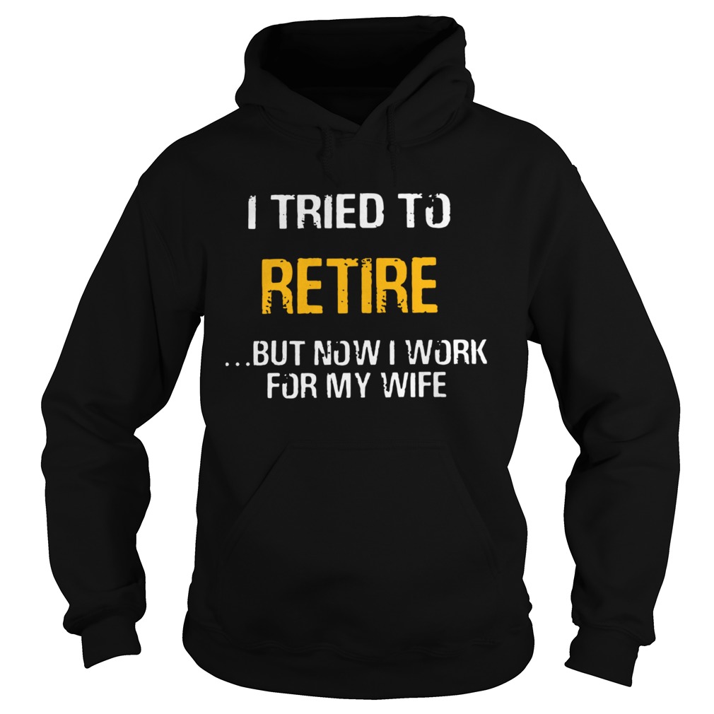 I Tried To Retire But Now I Work For My Wife  Hoodie