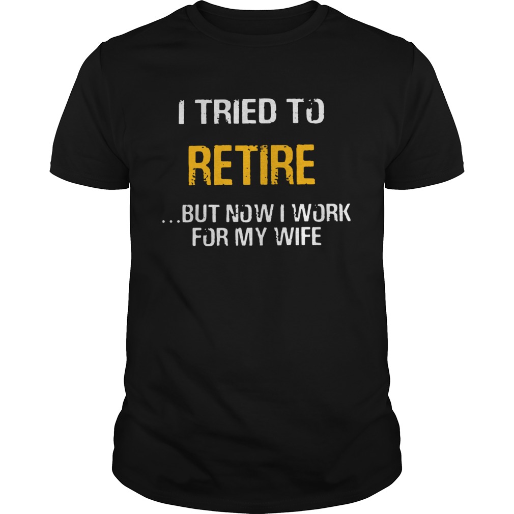 I Tried To Retire But Now I Work For My Wife  Unisex