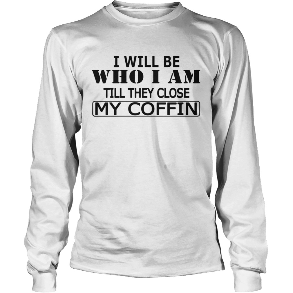 I Will Be Who I Am Till They Close My Coffin  Long Sleeve