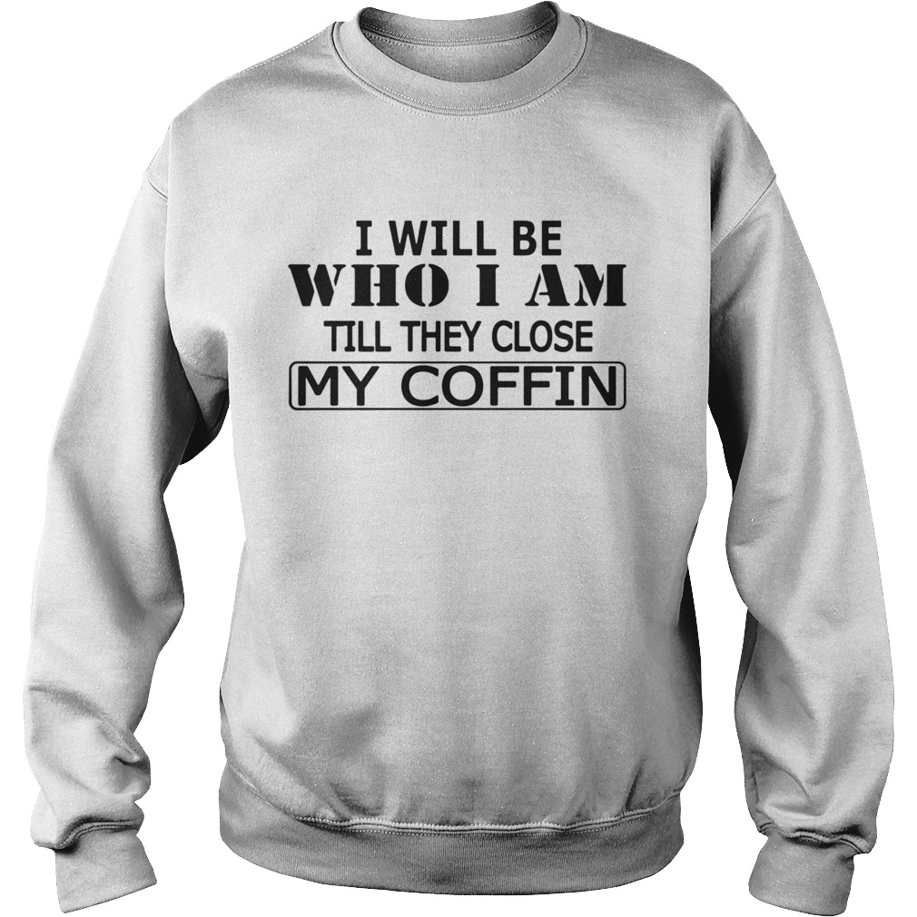 I Will Be Who I Am Till They Close My Coffin  Sweatshirt