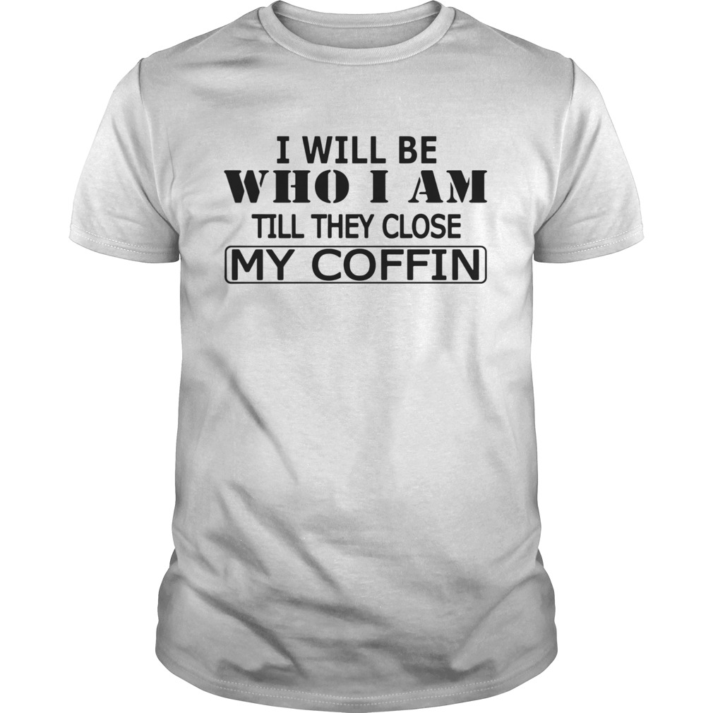 I Will Be Who I Am Till They Close My Coffin  Unisex