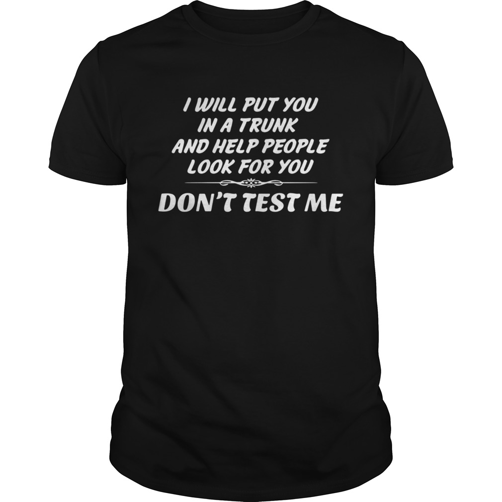 I Will Put You In A Trunk And Help People Look For You Dont Test Me shirt