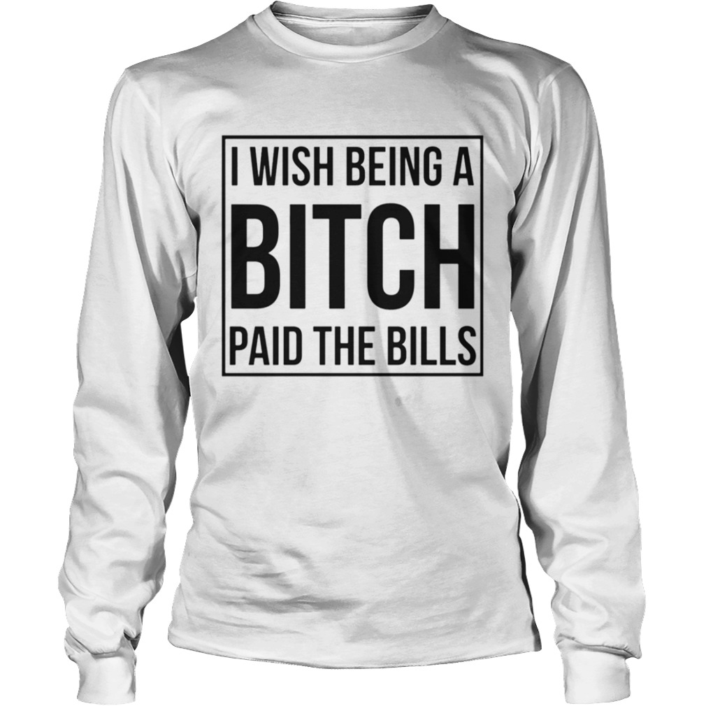 I Wish Being A Bitch Paid The Bills  Long Sleeve