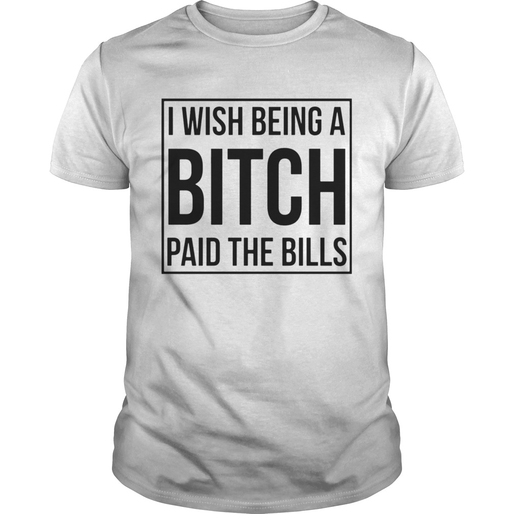 I Wish Being A Bitch Paid The Bills  Unisex