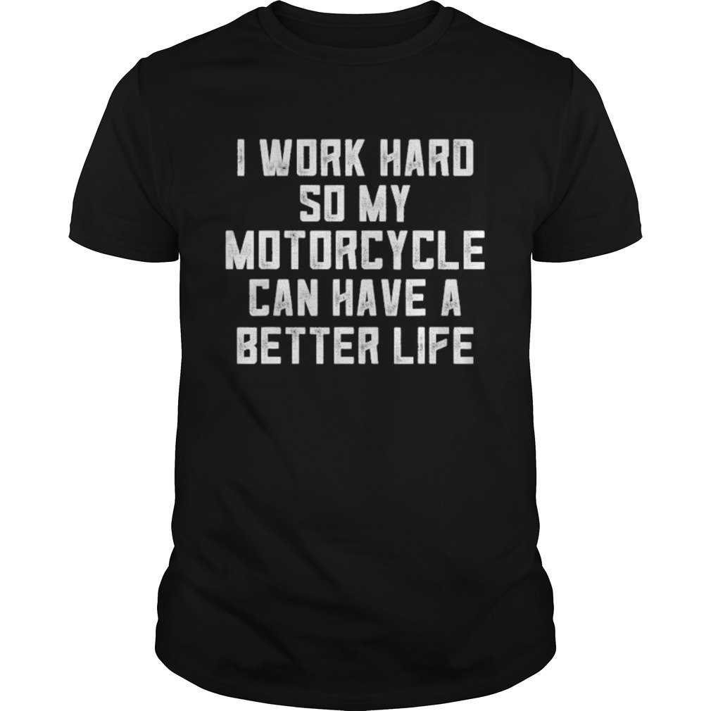 I Work Hard So My Motorcycle Can Have A Better Life shirt