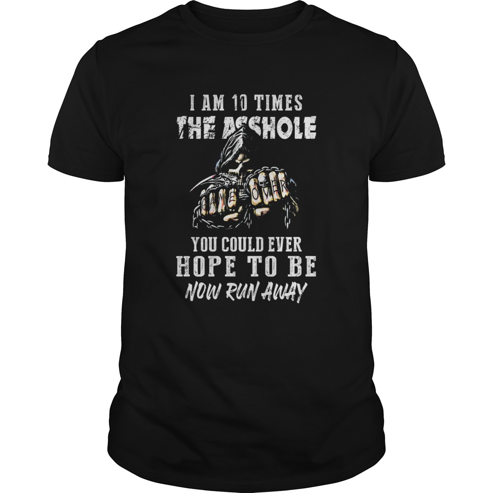 I am 10 times the asshole you could ever hope to be now run away shirt