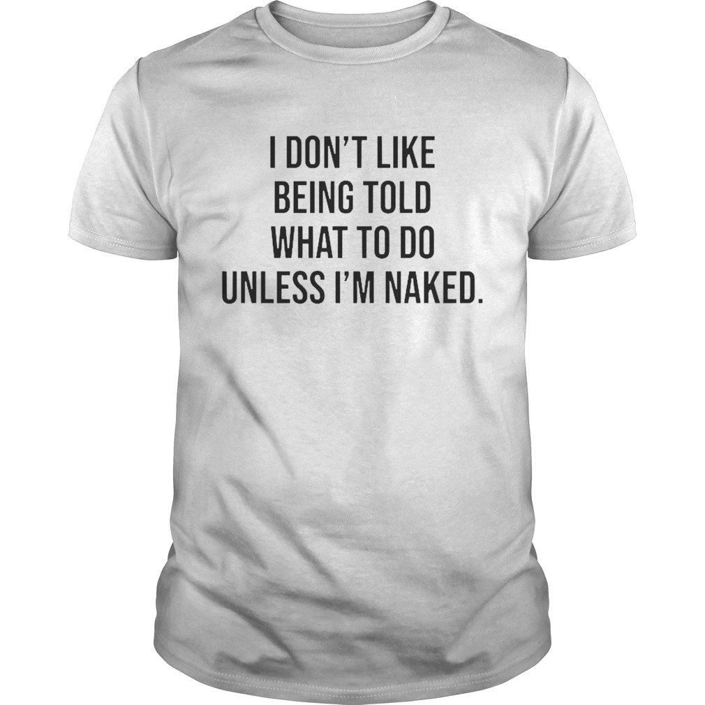 I dont like being told what to do unless Im naked shirt